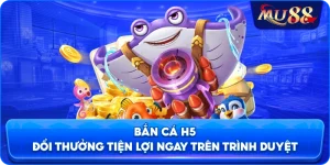 Bắn cá H5 đổi thưởng tiện lợi ngay trên trình duyệt