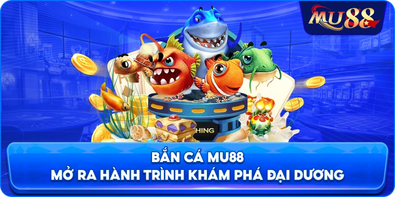 Bắn cá MU88 mở ra hành trình khám phá đại dương