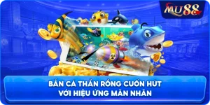 Bắn cá Thần Rồng cuốn hút với hiệu ứng mãn nhãn