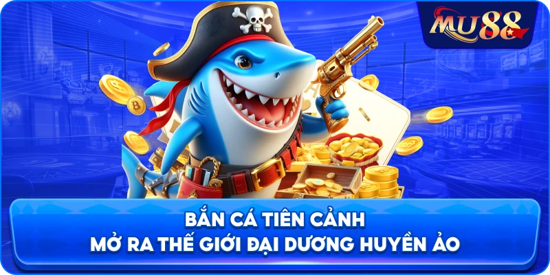 Bắn cá Tiên Cảnh mở ra thế giới đại dương huyền ảo