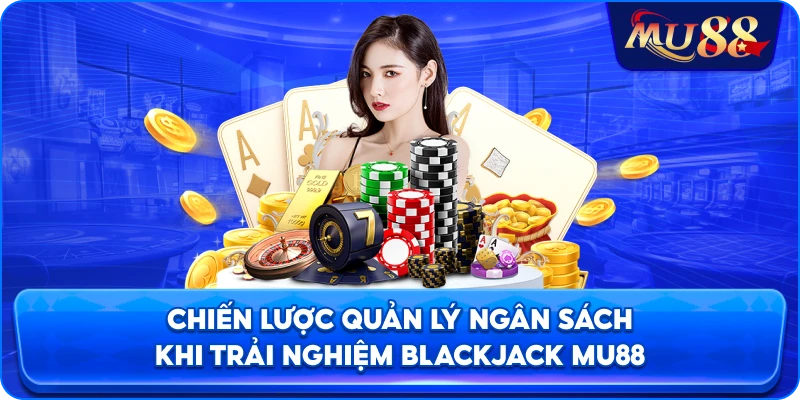 Chiến lược quản lý ngân sách khi trải nghiệm Blackjack MU88