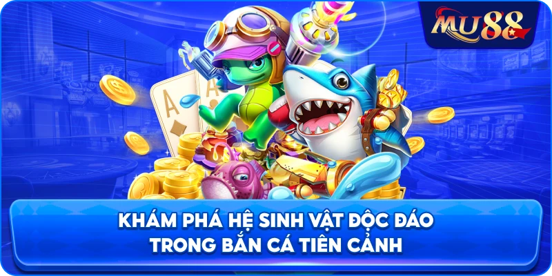Khám phá hệ sinh vật độc đáo trong bắn cá Tiên Cảnh