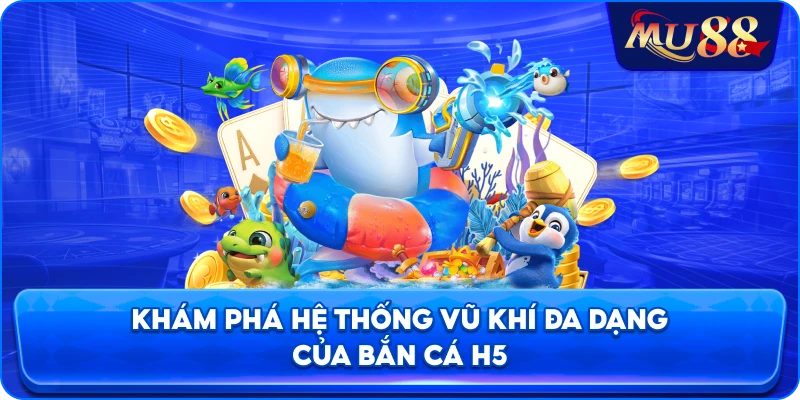 Khám phá hệ thống vũ khí đa dạng của bắn cá H5