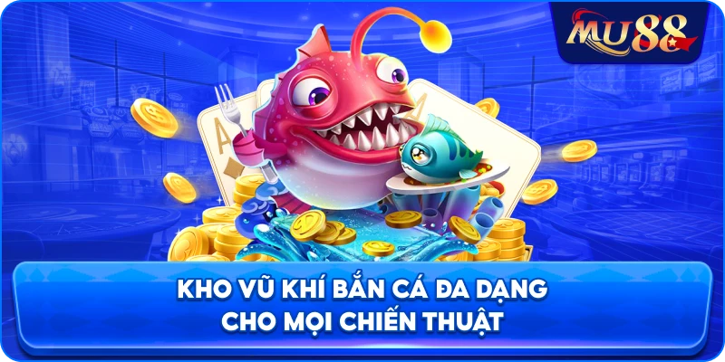 Kho vũ khí bắn cá đa dạng cho mọi chiến thuật