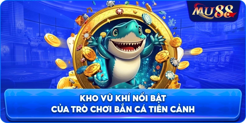 Kho vũ khí nổi bật của trò chơi bắn cá Tiên Cảnh