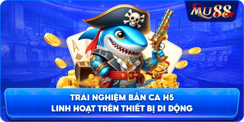 Trải nghiệm bắn cá H5 linh hoạt trên thiết bị di động