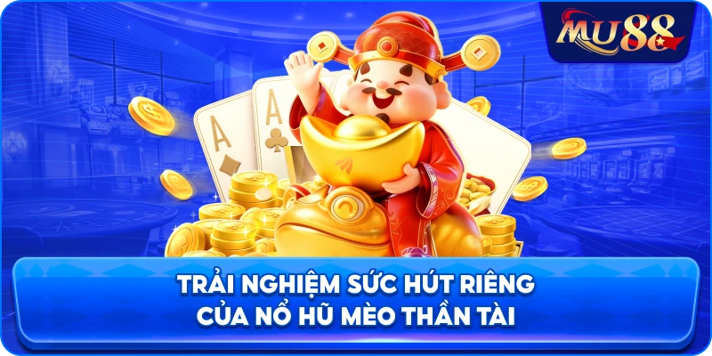 Trải nghiệm sức hút riêng của nổ hũ Mèo Thần Tài